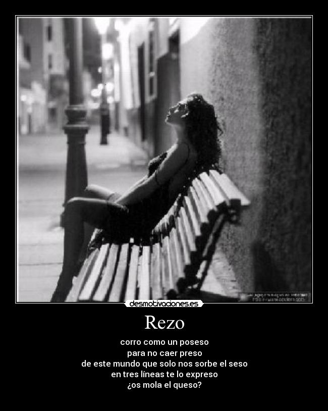 Rezo - corro como un poseso
para no caer preso
de este mundo que solo nos sorbe el seso
en tres líneas te lo expreso
¿os mola el queso?
