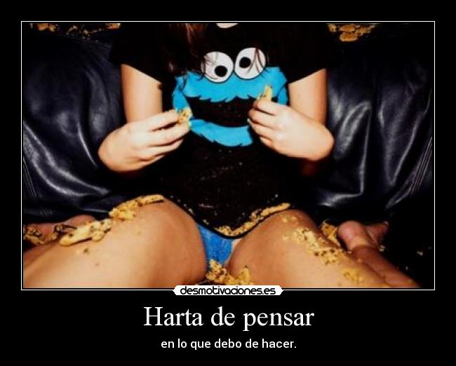 Harta de pensar - en lo que debo de hacer.