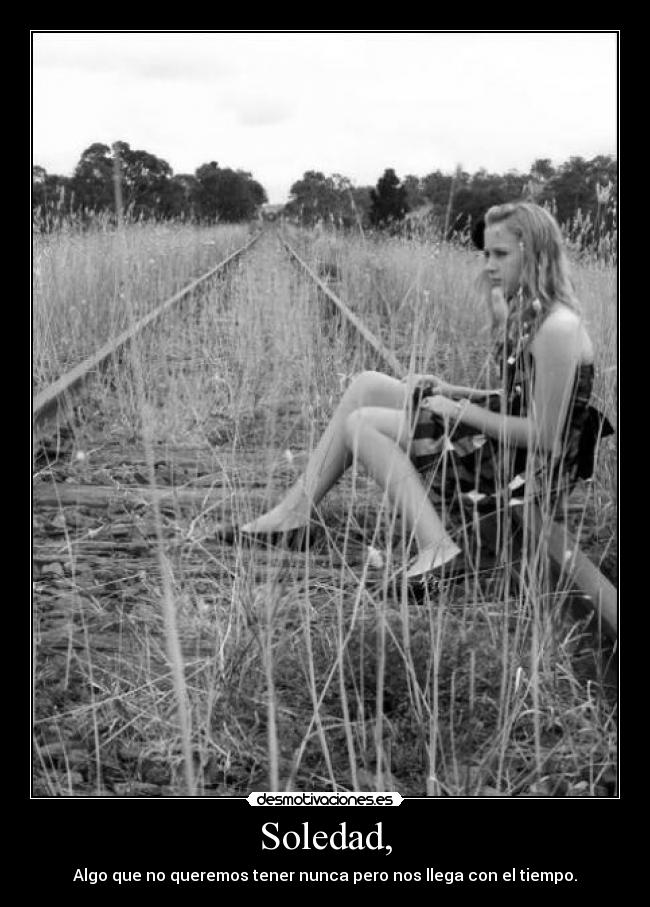 Soledad, - Algo que no queremos tener nunca pero nos llega con el tiempo.