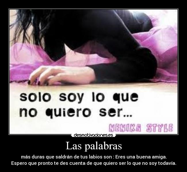 Las palabras - más duras que saldrán de tus labios son : Eres una buena amiga.
Espero que pronto te des cuenta de que quiero ser lo que no soy todavía.