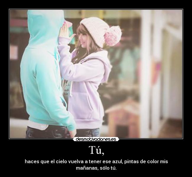 Tú, - haces que el cielo vuelva a tener ese azul, pintas de color mis mañanas, sólo tú.