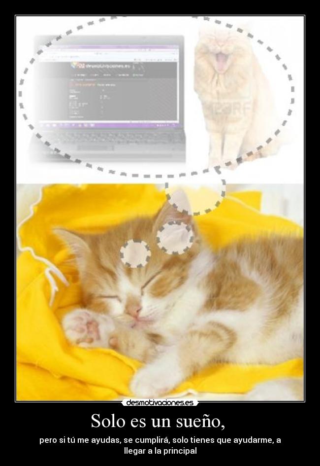 Solo es un sueño, - pero si tú me ayudas, se cumplirá, solo tienes que ayudarme, a llegar a la principal