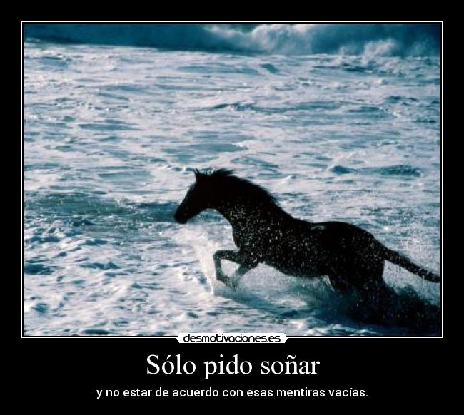 Sólo pido soñar - y no estar de acuerdo con esas mentiras vacías.