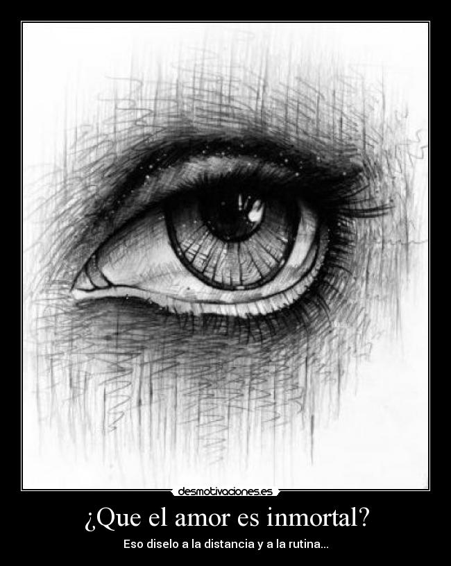 ¿Que el amor es inmortal? - Eso diselo a la distancia y a la rutina...