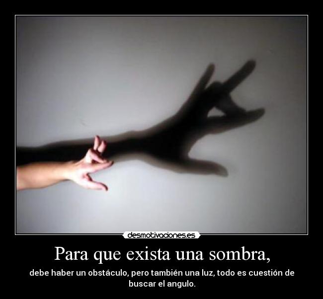 Para que exista una sombra, - debe haber un obstáculo, pero también una luz, todo es cuestión de buscar el angulo.
