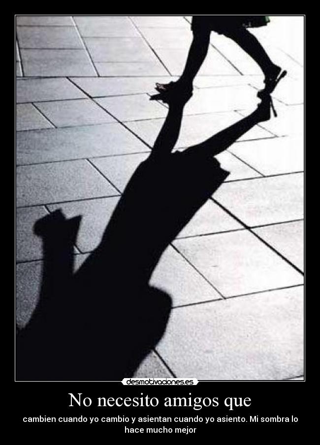 No necesito amigos que - cambien cuando yo cambio y asientan cuando yo asiento. Mi sombra lo
hace mucho mejor
