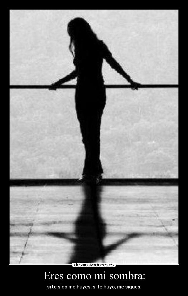 Eres como mi sombra: - si te sigo me huyes; si te huyo, me sigues.