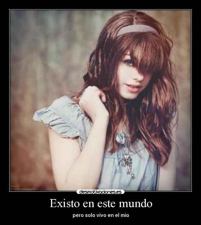Existo en este mundo - pero solo vivo en el mio