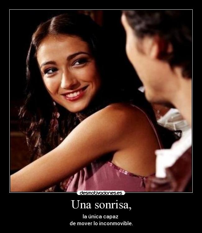 Una sonrisa, - la única capaz 
de mover lo inconmovible.