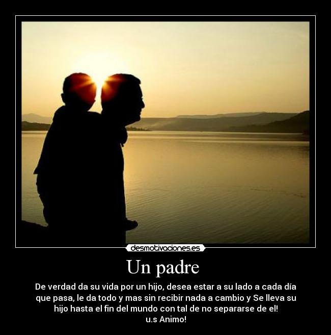 Un padre - De verdad da su vida por un hijo, desea estar a su lado a cada día
que pasa, le da todo y mas sin recibir nada a cambio y Se lleva su
hijo hasta el fin del mundo con tal de no separarse de el!
u.s Animo!