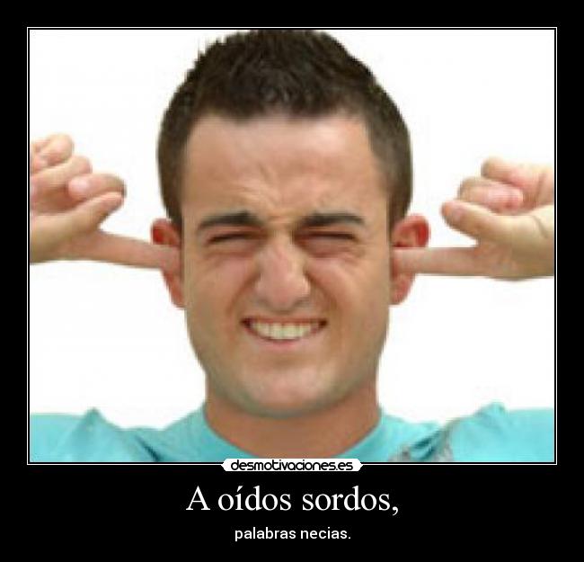 A oídos sordos, - palabras necias.