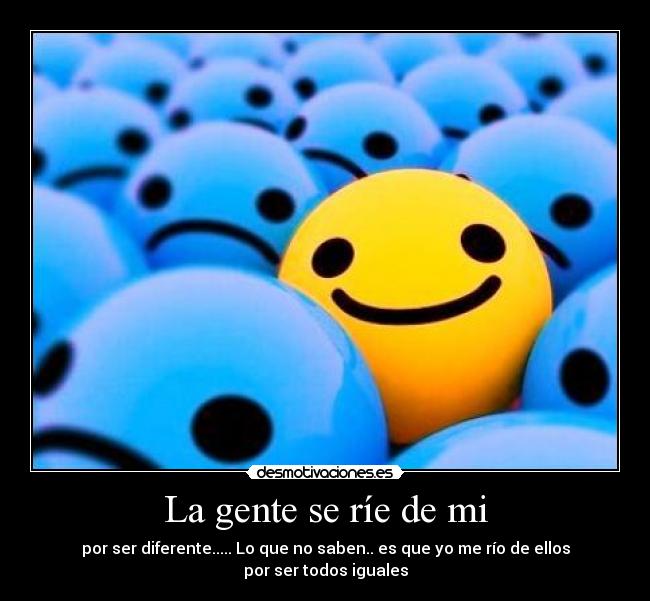 La gente se ríe de mi - por ser diferente..... Lo que no saben.. es que yo me río de ellos
por ser todos iguales