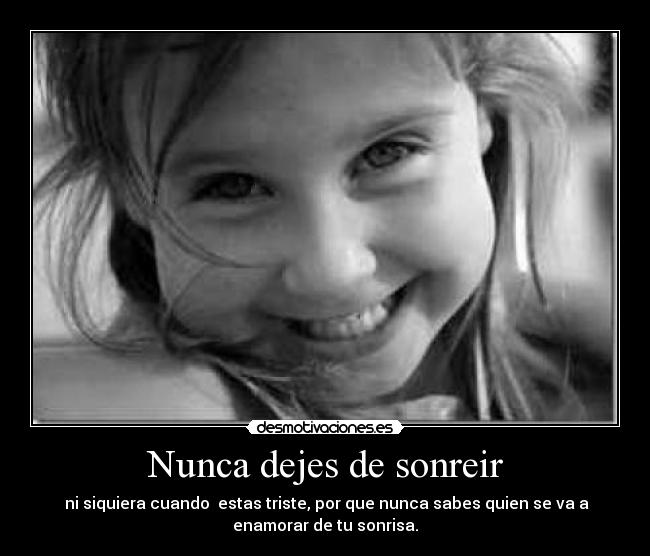 Nunca dejes de sonreir - ni siquiera cuando estas triste, por que nunca sabes quien se va a
enamorar de tu sonrisa.