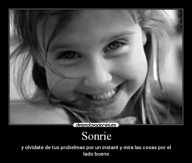 Sonrie - y olvidate de tus probelmas por un instant y mira las cosas por el lado bueno