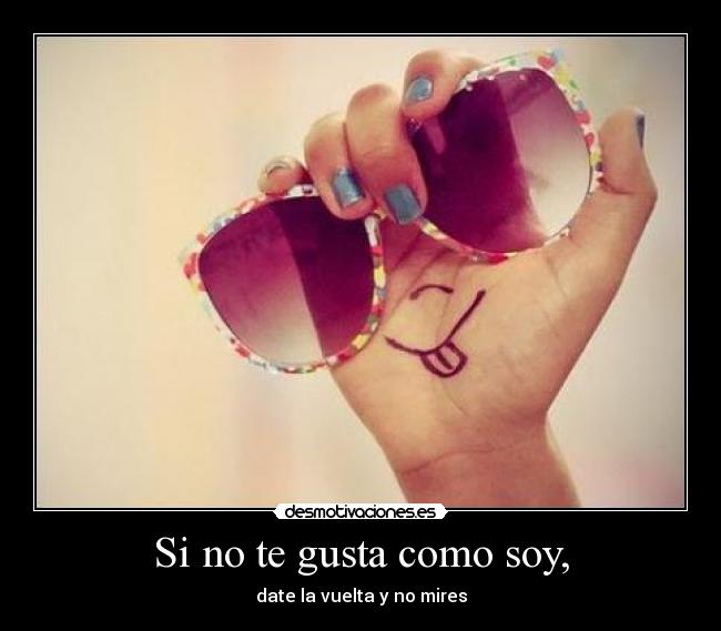 Si no te gusta como soy, - date la vuelta y no mires