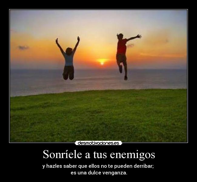 Sonríele a tus enemigos - y hazles saber que ellos no te pueden derribar;
es una dulce venganza.