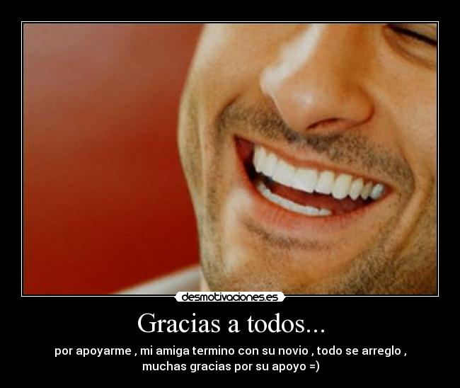 Gracias a todos... - por apoyarme , mi amiga termino con su novio , todo se arreglo ,
muchas gracias por su apoyo =)