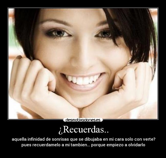 ¿Recuerdas.. -  aquella infinidad de sonrisas que se dibujaba en mi cara solo con verte?
pues recuerdamelo a mi tambien... porque empiezo a olvidarlo
