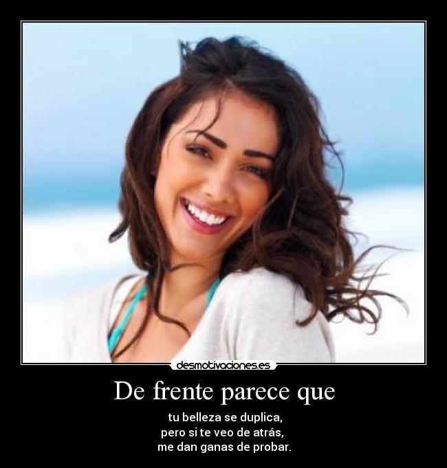De frente parece que - tu belleza se duplica,
pero si te veo de atrás,
me dan ganas de probar.
