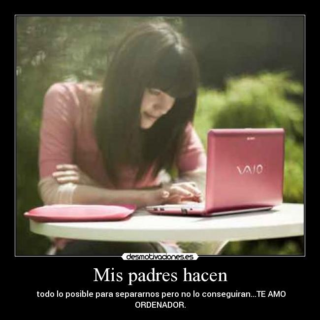 Mis padres hacen -  todo lo posible para separarnos pero no lo conseguiran...TE AMO ORDENADOR.