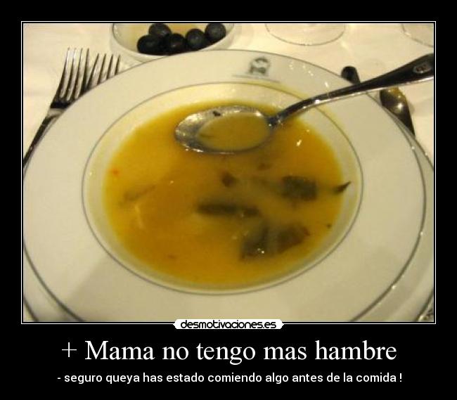 + Mama no tengo mas hambre - - seguro queya has estado comiendo algo antes de la comida !