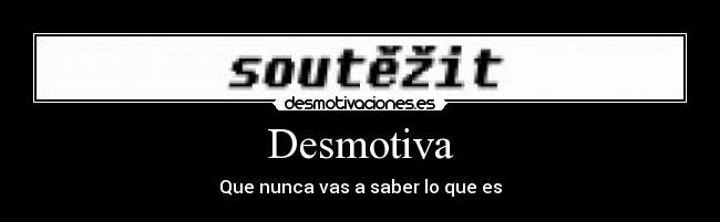 Desmotiva - Que nunca vas a saber lo que es