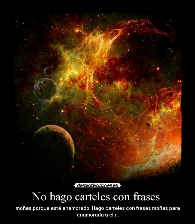 No hago carteles con frases - moñas porque esté enamorado. Hago carteles con frases moñas para
enamorarla a ella.