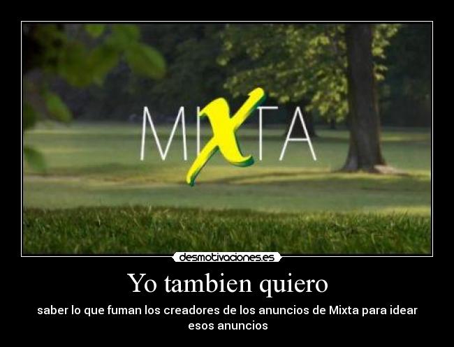 Yo tambien quiero - saber lo que fuman los creadores de los anuncios de Mixta para idear esos anuncios
