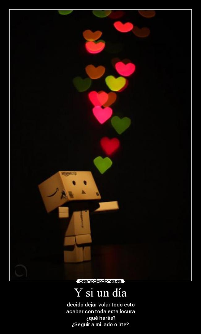 Y si un día - decido dejar volar todo esto
acabar con toda esta locura
¿qué harás?
¿Seguir a mi lado o irte?.