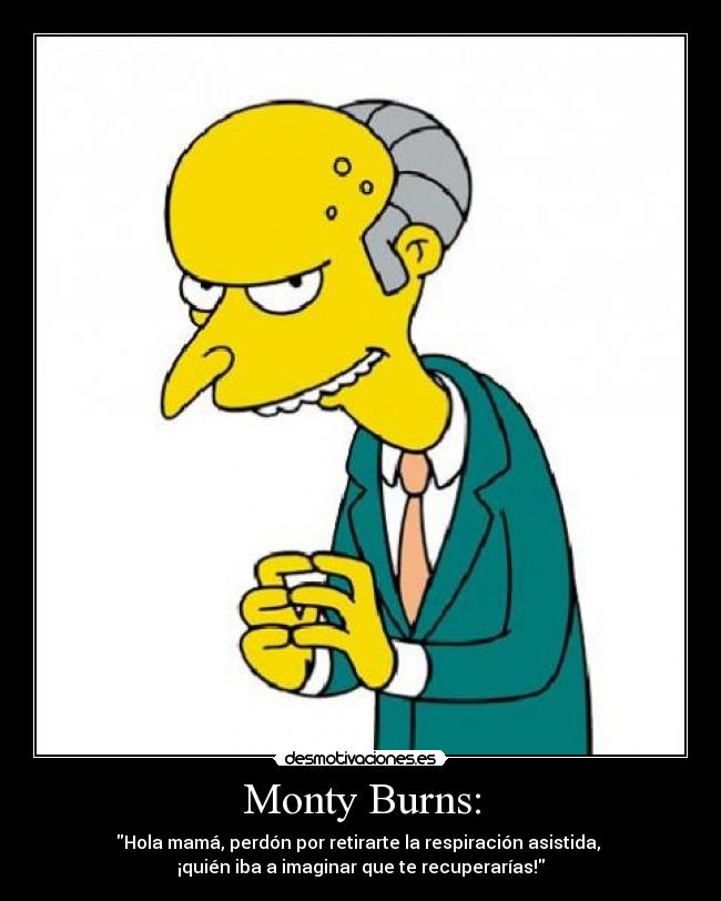 Monty Burns: - Hola mamá, perdón por retirarte la respiración asistida, 
¡quién iba a imaginar que te recuperarías!