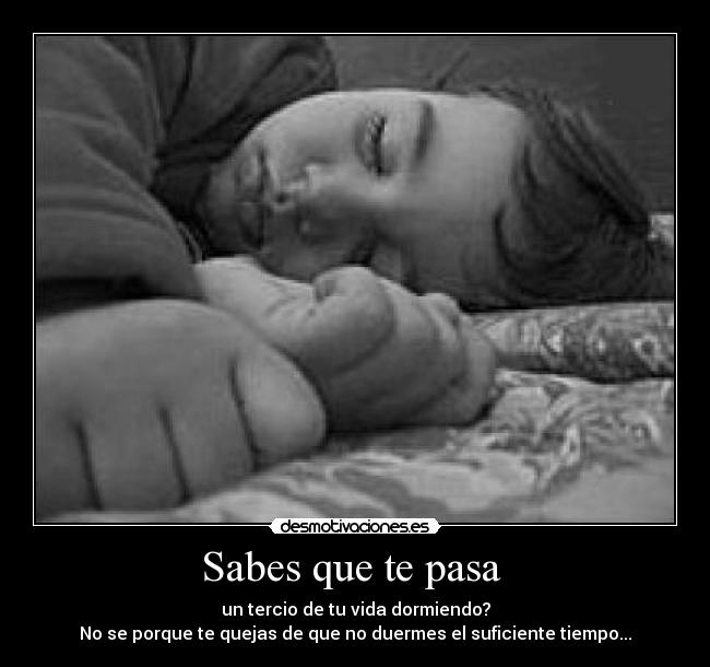 Sabes que te pasa  - un tercio de tu vida dormiendo?
No se porque te quejas de que no duermes el suficiente tiempo...