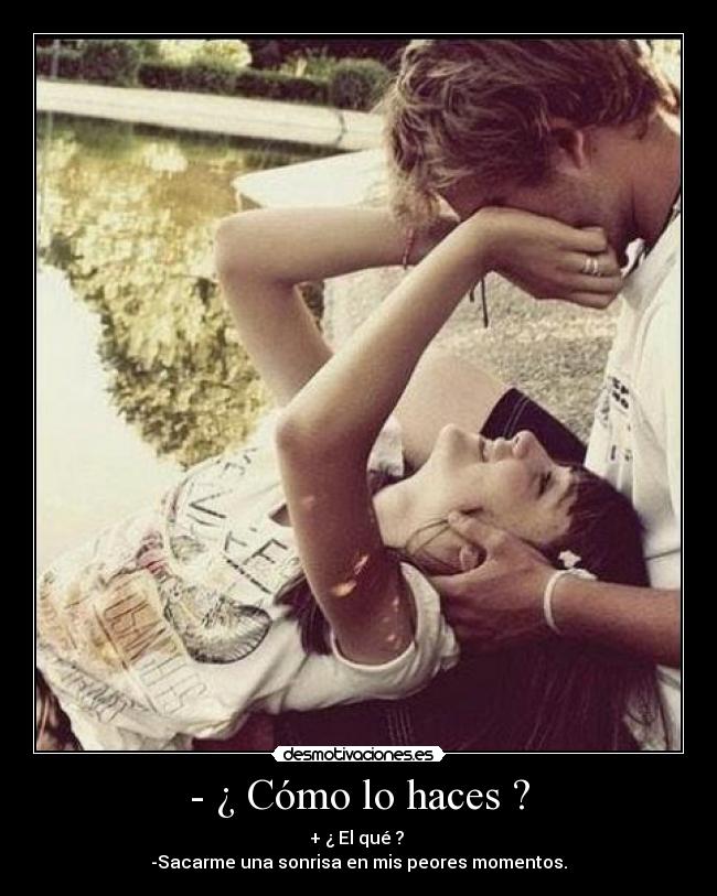 - ¿ Cómo lo haces ? - + ¿ El qué ?
-Sacarme una sonrisa en mis peores momentos.