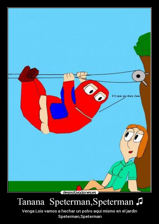 Tanana  Speterman,Speterman ♫ - Venga Lois vamos a hechar un polvo aqui mismo en el jardin
♫Speterman,Speterman♫