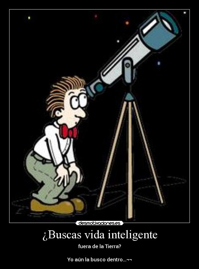 ¿Buscas vida inteligente - fuera de la Tierra?

Yo aún la busco dentro...¬¬