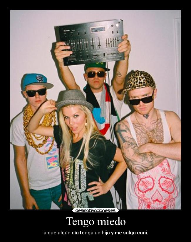 Tengo miedo - a que algún día tenga un hijo y me salga cani.