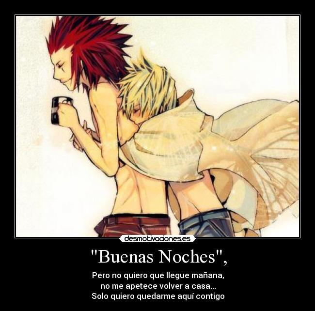 Buenas Noches, - Pero no quiero que llegue mañana,
no me apetece volver a casa...
Solo quiero quedarme aquí contigo