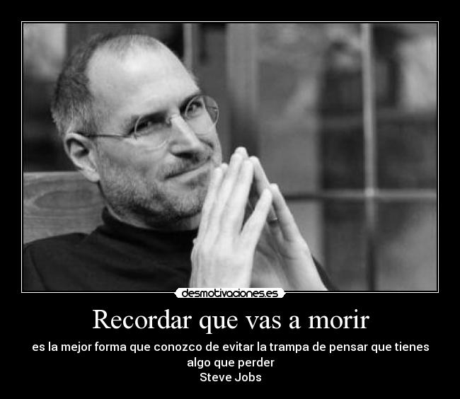 Recordar que vas a morir - es la mejor forma que conozco de evitar la trampa de pensar que tienes
algo que perder
Steve Jobs