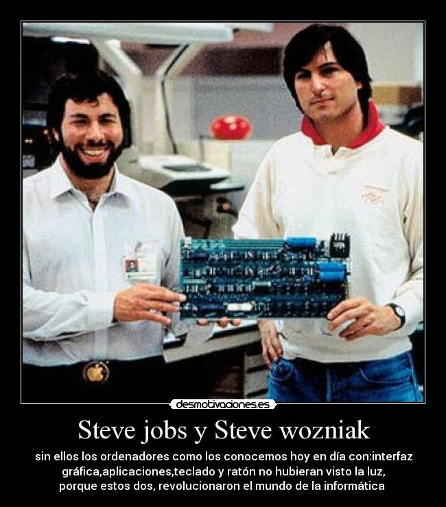 Steve jobs y Steve wozniak - sin ellos los ordenadores como los conocemos hoy en día con:interfaz
gráfica,aplicaciones,teclado y ratón no hubieran visto la luz,
porque estos dos, revolucionaron el mundo de la informática 