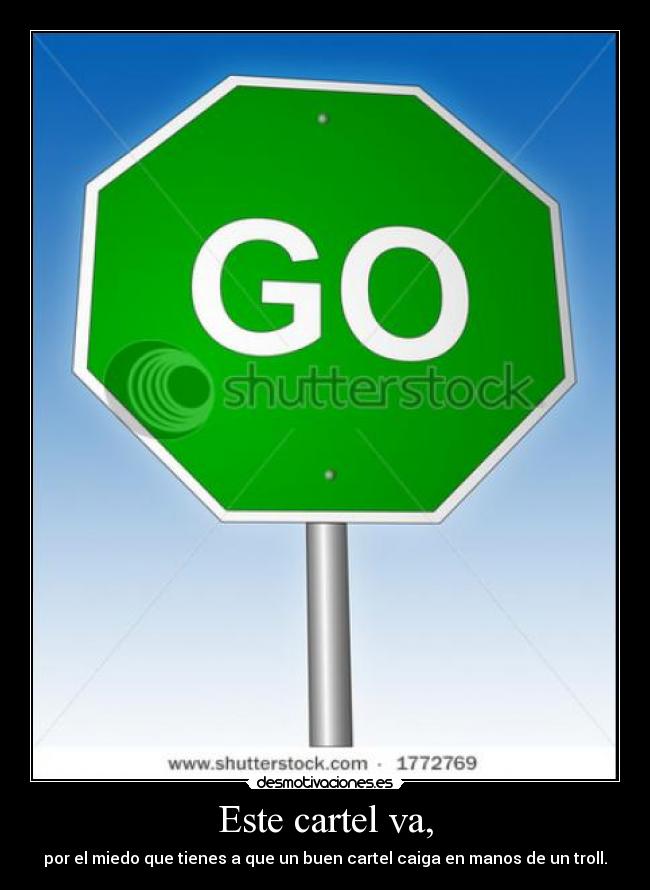 Este cartel va, - por el miedo que tienes a que un buen cartel caiga en manos de un troll.