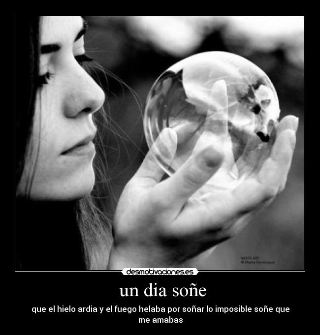 un dia soñe - que el hielo ardia y el fuego helaba por soñar lo imposible soñe que me amabas