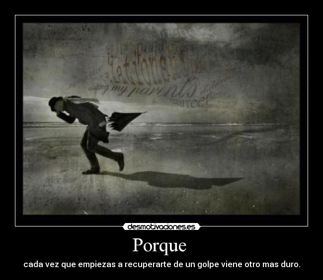 Porque - cada vez que empiezas a recuperarte de un golpe viene otro mas duro.