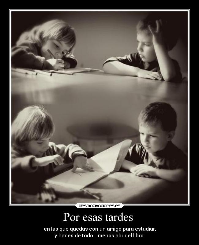 Por esas tardes  - en las que quedas con un amigo para estudiar,
y haces de todo... menos abrir el libro.