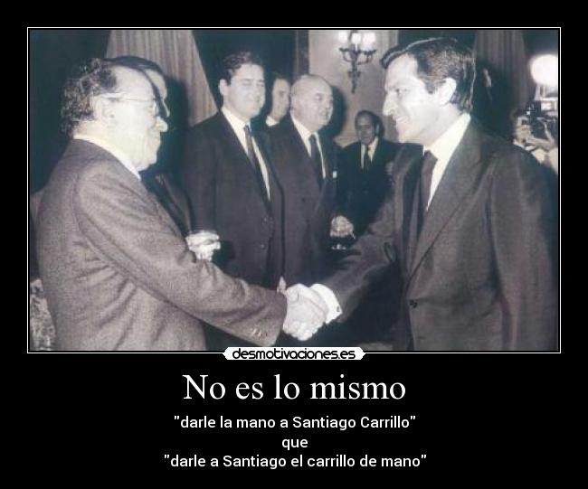 No es lo mismo - darle la mano a Santiago Carrillo
que
darle a Santiago el carrillo de mano