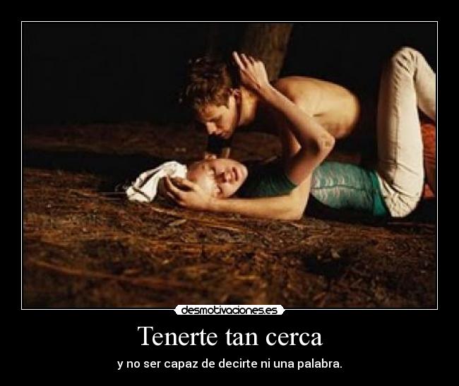 Tenerte tan cerca - y no ser capaz de decirte ni una palabra.