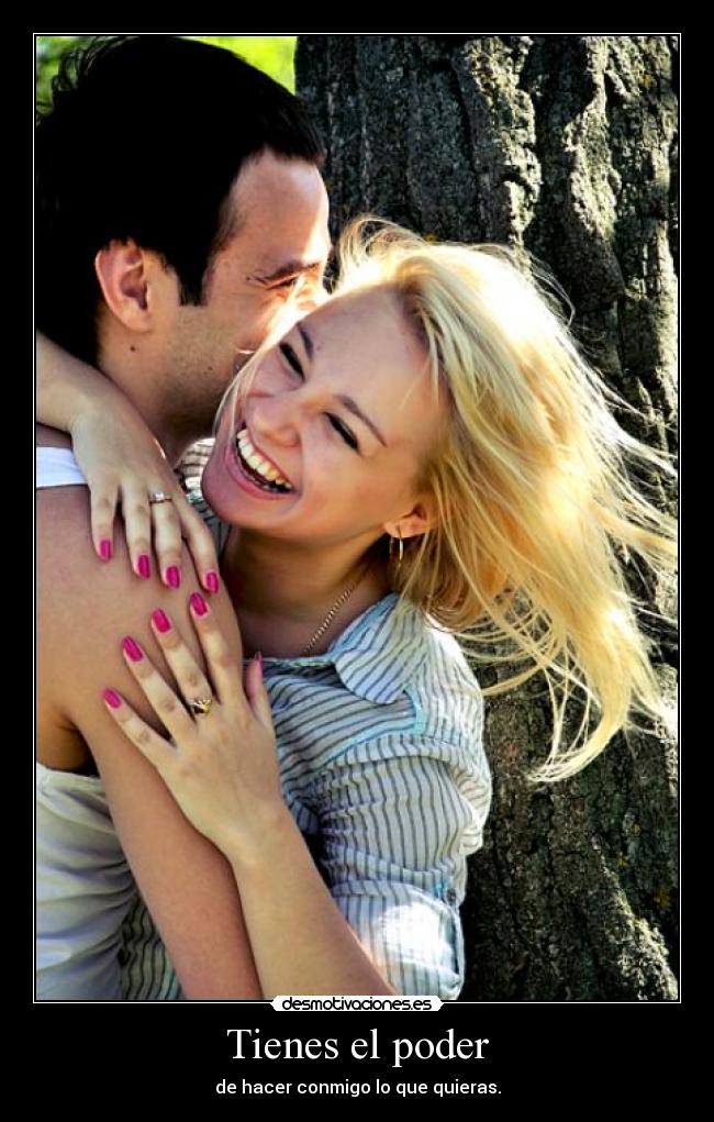 Tienes el poder - de hacer conmigo lo que quieras.