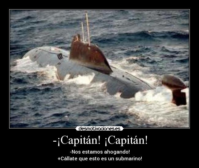 -¡Capitán! ¡Capitán! - -Nos estamos ahogando!
+Cállate que esto es un submarino!