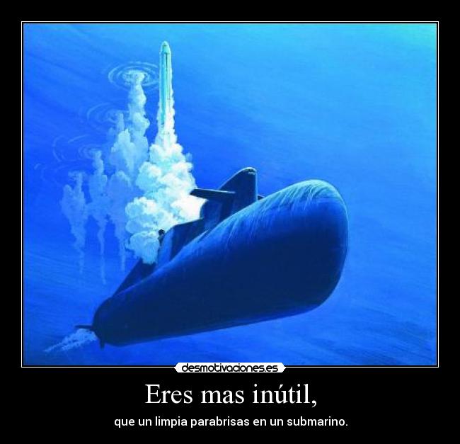 Eres mas inútil, - que un limpia parabrisas en un submarino.