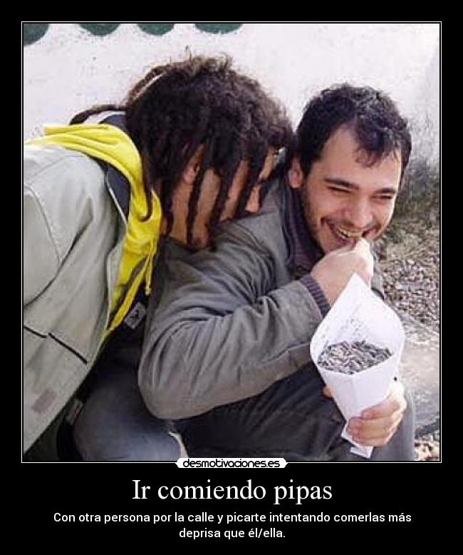 Ir comiendo pipas - Con otra persona por la calle y picarte intentando comerlas más deprisa que él/ella.