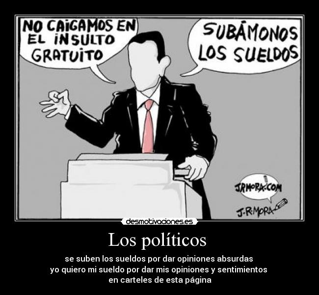Los políticos  - se suben los sueldos por dar opiniones absurdas 
yo quiero mi sueldo por dar mis opiniones y sentimientos 
en carteles de esta página