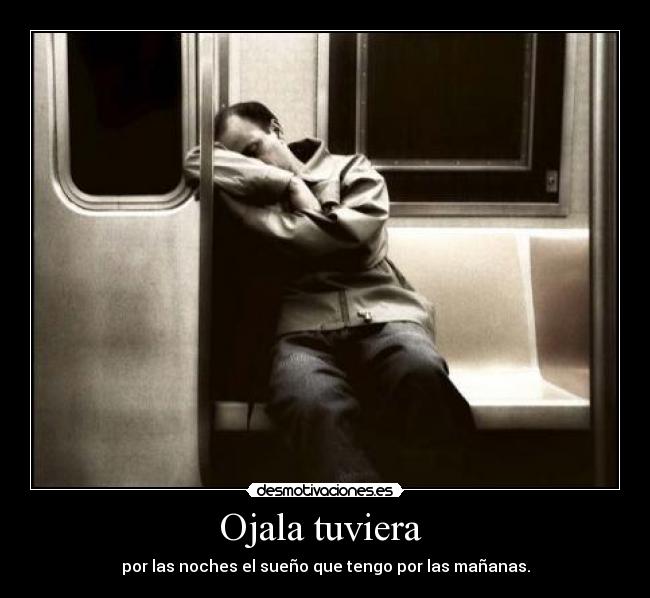 Ojala tuviera - por las noches el sueño que tengo por las mañanas.